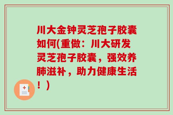 川大金钟灵芝孢子胶囊如何(重做：川大研发灵芝孢子胶囊，强效养肺滋补，助力健康生活！)