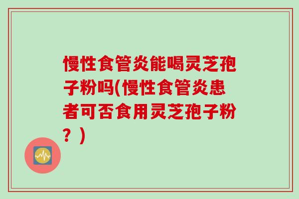 慢性食管炎能喝灵芝孢子粉吗(慢性食管炎患者可否食用灵芝孢子粉?) 慢性食管炎能喝灵芝孢子粉吗(慢性食管炎患者可否食用灵芝孢子粉?)