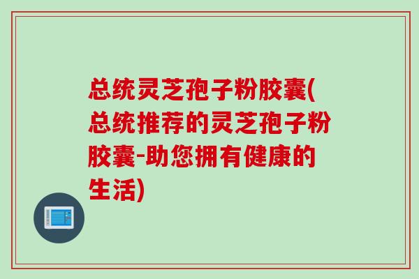 总统灵芝孢子粉胶囊(总统推荐的灵芝孢子粉胶囊-助您拥有健康的生活)