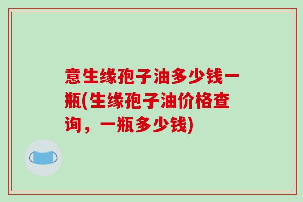 意生缘孢子油多少钱一瓶(生缘孢子油价格查询，一瓶多少钱)