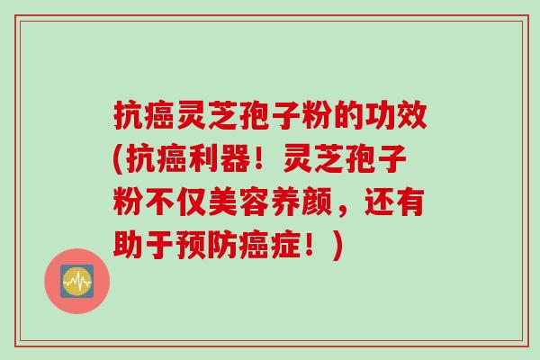 抗癌灵芝孢子粉的功效(抗癌利器！灵芝孢子粉不仅美容养颜，还有助于预防癌症！)