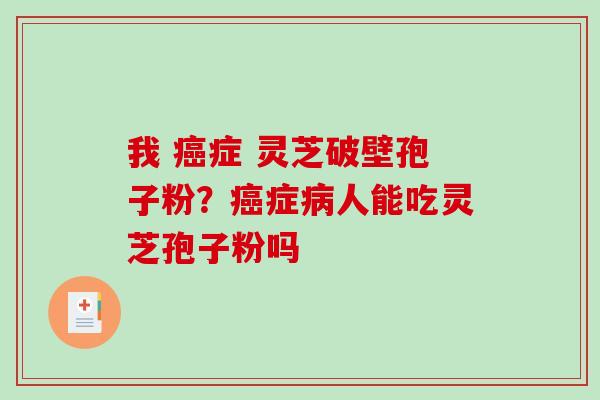 我 癌症 灵芝破壁孢子粉？癌症病人能吃灵芝孢子粉吗