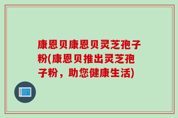 康恩贝康恩贝灵芝孢子粉(康恩贝推出灵芝孢子粉,助您健康生活) 康恩贝康恩贝灵芝孢子粉(康恩贝推出灵芝孢子粉,助您健康生活)
