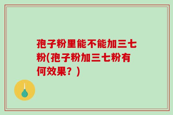 孢子粉里能不能加三七粉(孢子粉加三七粉有何效果？)