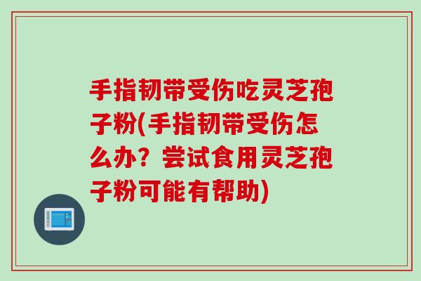 手指韧带受伤吃灵芝孢子粉(手指韧带受伤怎么办？尝试食用灵芝孢子粉可能有帮助)