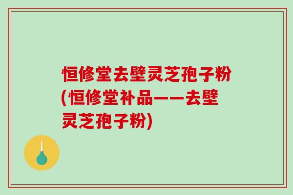 恒修堂去壁灵芝孢子粉(恒修堂补品——去壁灵芝孢子粉)