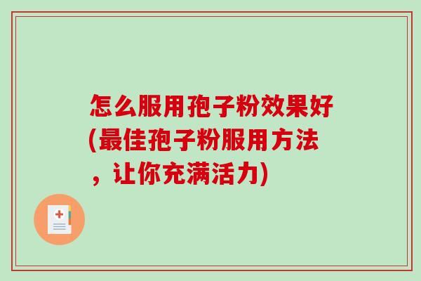 怎么服用孢子粉效果好(最佳孢子粉服用方法，让你充满活力)