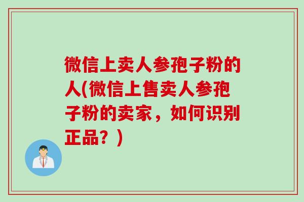 微信上卖人参孢子粉的人(微信上售卖人参孢子粉的卖家,如何识别正品?) 微信上卖人参孢子粉的人(微信上售卖人参孢子粉的卖家,如何识别正品?)