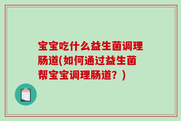 宝宝吃什么益生菌调理肠道(如何通过益生菌帮宝宝调理肠道？)