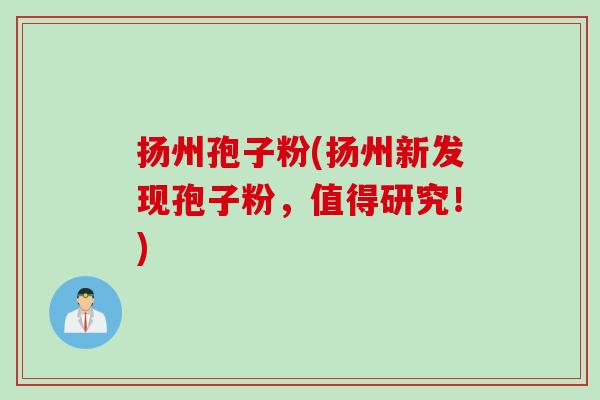 扬州孢子粉(扬州新发现孢子粉，值得研究！)