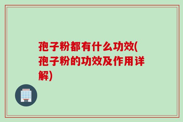 孢子粉都有什么功效(孢子粉的功效及作用详解)