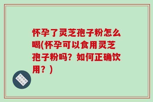 怀孕了灵芝孢子粉怎么喝(怀孕可以食用灵芝孢子粉吗？如何正确饮用？)