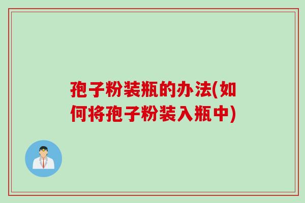 孢子粉装瓶的办法(如何将孢子粉装入瓶中)