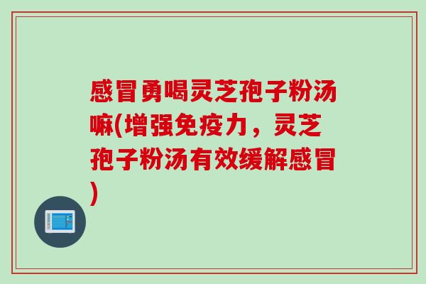 感冒勇喝灵芝孢子粉汤嘛(增强免疫力，灵芝孢子粉汤有效缓解感冒)