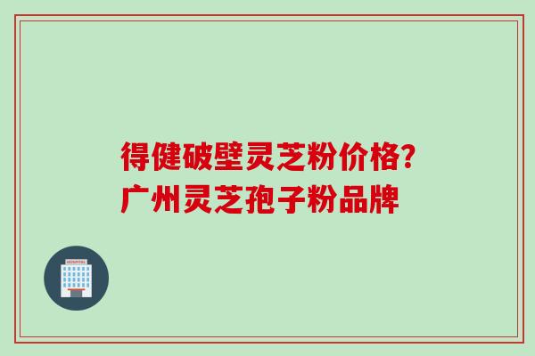 得健破壁灵芝粉价格?广州灵芝孢子粉品牌 得健破壁灵芝粉价格?广州灵芝孢子粉品牌