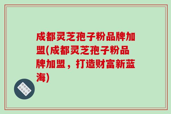 成都灵芝孢子粉品牌加盟(成都灵芝孢子粉品牌加盟,打造财富新蓝海) 成都灵芝孢子粉品牌加盟(成都灵芝孢子粉品牌加盟,打造财富新蓝海)