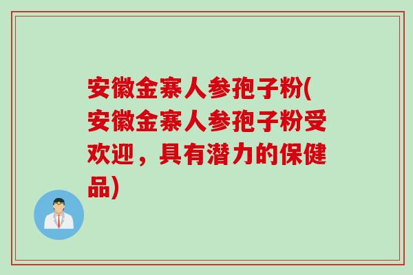 安徽金寨人参孢子粉(安徽金寨人参孢子粉受欢迎，具有潜力的保健品)