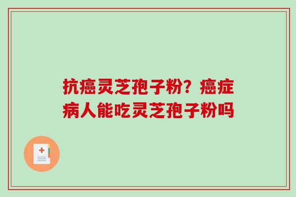 抗癌灵芝孢子粉？癌症病人能吃灵芝孢子粉吗