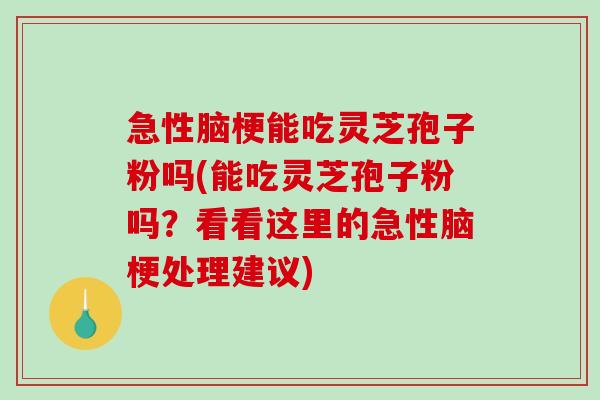 急性脑梗能吃灵芝孢子粉吗(能吃灵芝孢子粉吗?看看这里的急性脑梗处理建议) 急性脑梗能吃灵芝孢子粉吗(能吃灵芝孢子粉吗?看看这里的急性脑梗处理建议)