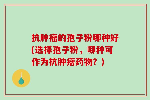 抗肿瘤的孢子粉哪种好(选择孢子粉，哪种可作为抗肿瘤药物？)