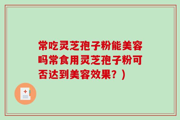 常吃灵芝孢子粉能美容吗常食用灵芝孢子粉可否达到美容效果？)