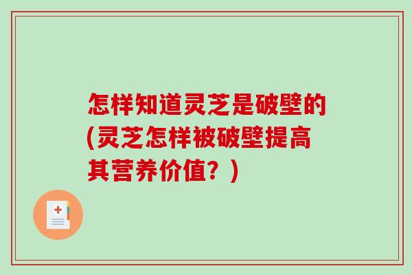 怎样知道灵芝是破壁的(灵芝怎样被破壁提高其营养价值?) 怎样知道灵芝是破壁的(灵芝怎样被破壁提高其营养价值?)