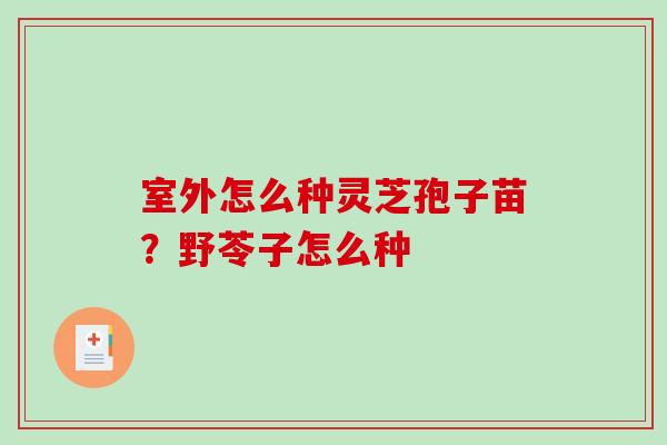 室外怎么种灵芝孢子苗？野苓子怎么种