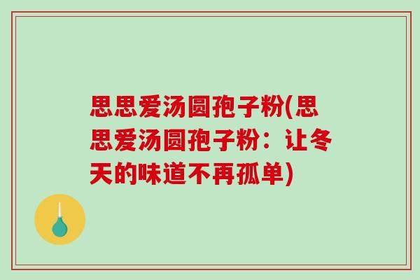 思思爱汤圆孢子粉(思思爱汤圆孢子粉：让冬天的味道不再孤单)