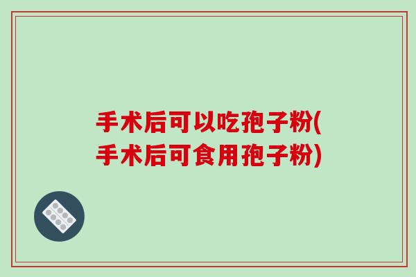 手术后可以吃孢子粉(手术后可食用孢子粉)