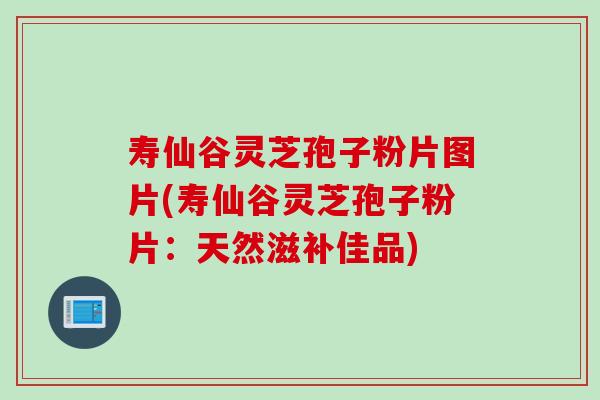 寿仙谷灵芝孢子粉片图片(寿仙谷灵芝孢子粉片：天然滋补佳品)