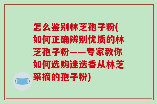 怎么鉴别林芝孢子粉(如何正确辨别优质的林芝孢子粉——专家教你如何选购迷迭香从林芝采摘的孢子粉) 怎么鉴别林芝孢子粉(如何正确辨别优质的林芝孢子粉——专家教你如何选购迷迭香从林芝采摘的孢子粉)