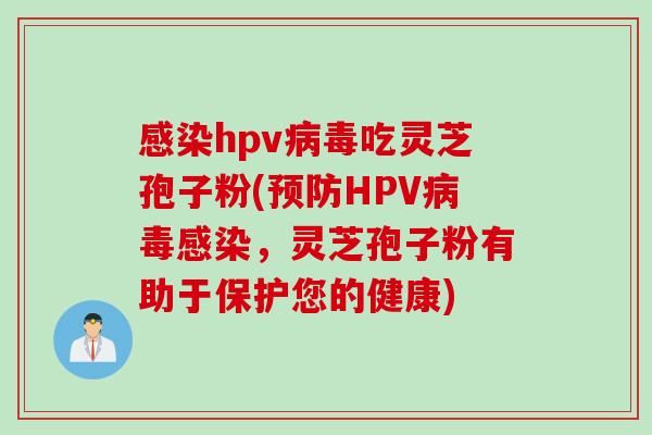 hpv吃灵芝孢子粉(HPV,灵芝孢子粉有助于保护您的健康) hpv吃灵芝孢子粉(HPV,灵芝孢子粉有助于保护您的健康)