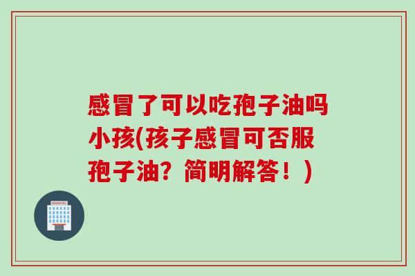 了可以吃孢子油吗小孩(孩子可否服孢子油?简明解答!) 了可以吃孢子油吗小孩(孩子可否服孢子油?简明解答!)