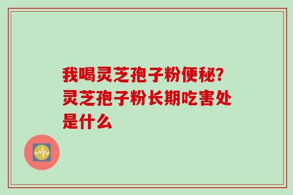 我喝灵芝孢子粉便秘？灵芝孢子粉长期吃害处是什么