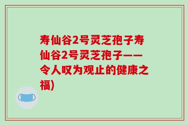 寿仙谷2号灵芝孢子寿仙谷2号灵芝孢子——令人叹为观止的健康之福)