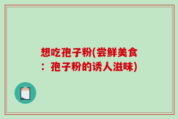 想吃孢子粉(尝鲜美食：孢子粉的诱人滋味)