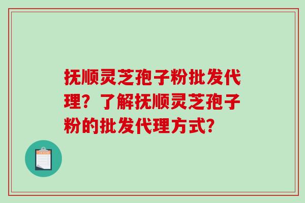 抚顺灵芝孢子粉批发代理？了解抚顺灵芝孢子粉的批发代理方式？