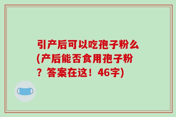 引产后可以吃孢子粉么(产后能否食用孢子粉?答案在这!46字) 引产后可以吃孢子粉么(产后能否食用孢子粉?答案在这!46字)