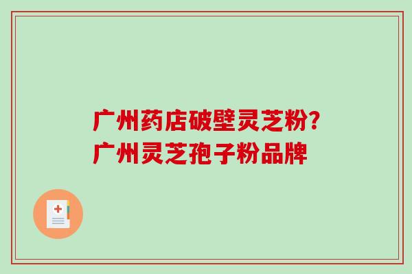 广州药店破壁灵芝粉？广州灵芝孢子粉品牌
