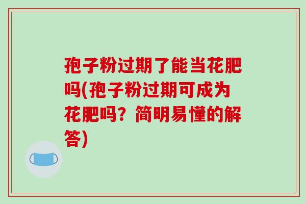 孢子粉过期了能当花肥吗(孢子粉过期可成为花肥吗？简明易懂的解答)