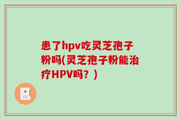 患了hpv吃灵芝孢子粉吗(灵芝孢子粉能HPV吗?) 患了hpv吃灵芝孢子粉吗(灵芝孢子粉能HPV吗?)