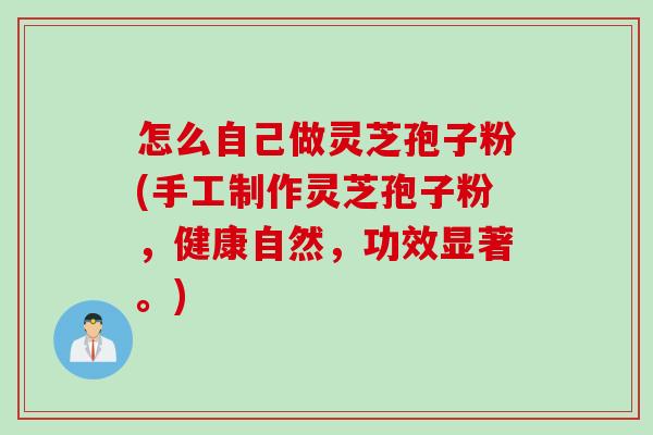 怎么自己做灵芝孢子粉(手工制作灵芝孢子粉，健康自然，功效显著。)