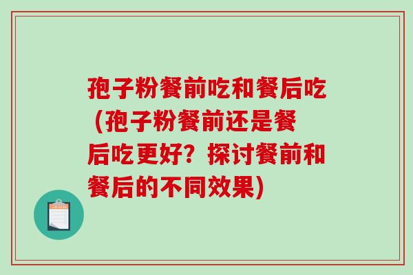 孢子粉餐前吃和餐后吃 (孢子粉餐前还是餐后吃更好？探讨餐前和餐后的不同效果)