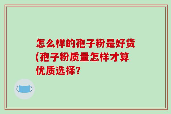 怎么样的孢子粉是好货(孢子粉质量怎样才算优质选择？