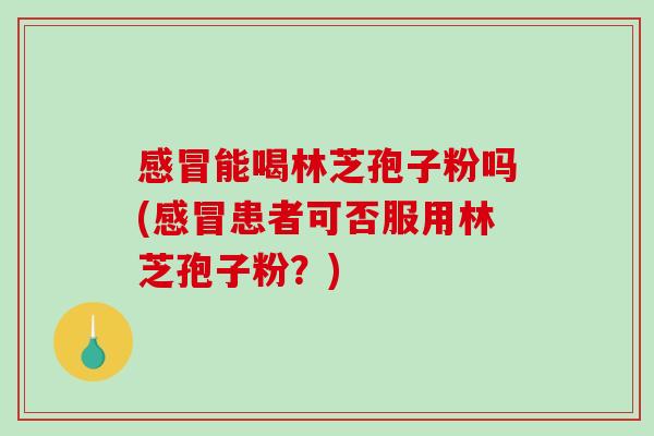 感冒能喝林芝孢子粉吗(感冒患者可否服用林芝孢子粉？)