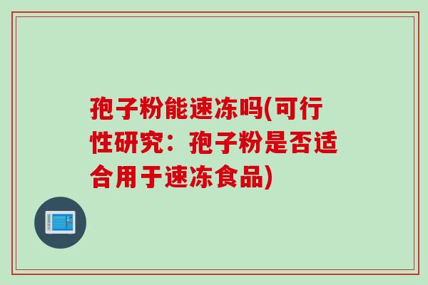 孢子粉能速冻吗(可行性研究：孢子粉是否适合用于速冻食品)