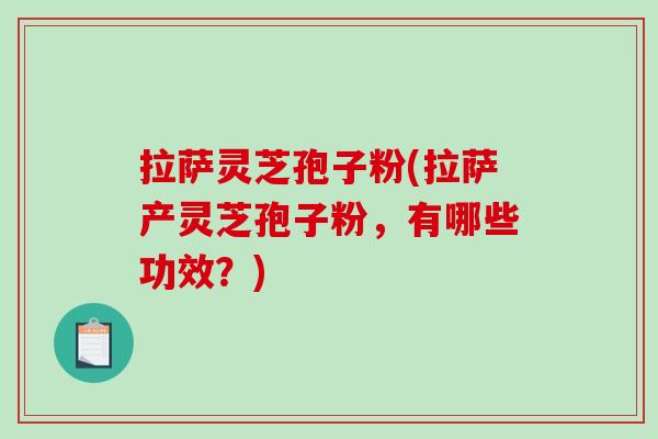 拉萨灵芝孢子粉(拉萨产灵芝孢子粉，有哪些功效？)