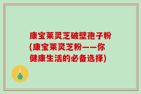 康宝莱灵芝破壁孢子粉(康宝莱灵芝粉——你健康生活的必备选择)