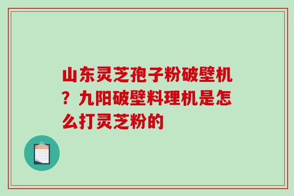山东灵芝孢子粉破壁机？九阳破壁料理机是怎么打灵芝粉的