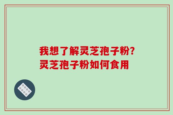 我想了解灵芝孢子粉?灵芝孢子粉如何食用 我想了解灵芝孢子粉?灵芝孢子粉如何食用